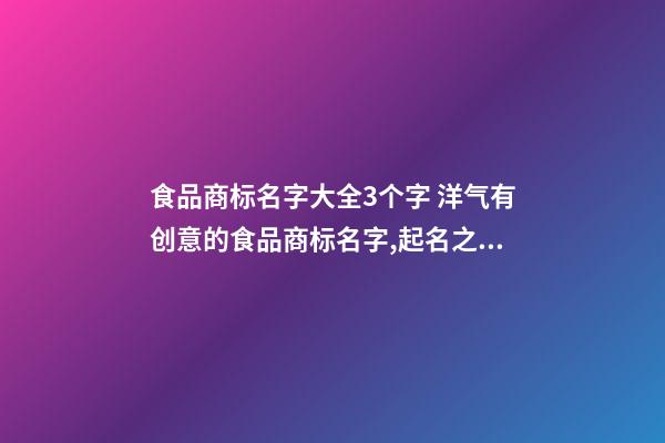 食品商标名字大全3个字 洋气有创意的食品商标名字,起名之家-第1张-商标起名-玄机派